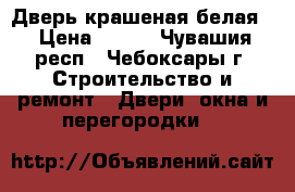 Дверь крашеная белая  › Цена ­ 100 - Чувашия респ., Чебоксары г. Строительство и ремонт » Двери, окна и перегородки   